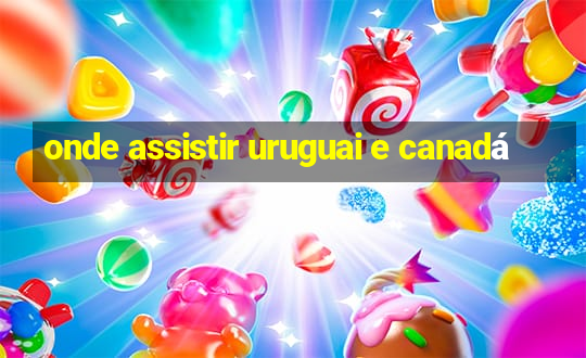 onde assistir uruguai e canadá