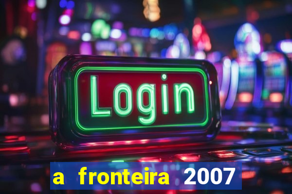 a fronteira 2007 filme completo dublado