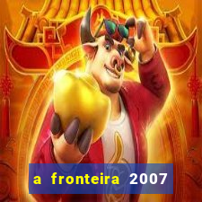 a fronteira 2007 filme completo dublado