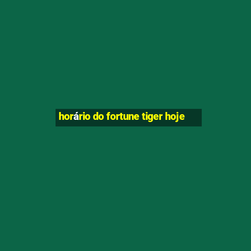 horário do fortune tiger hoje