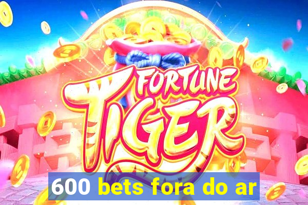 600 bets fora do ar