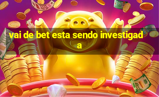 vai de bet esta sendo investigada