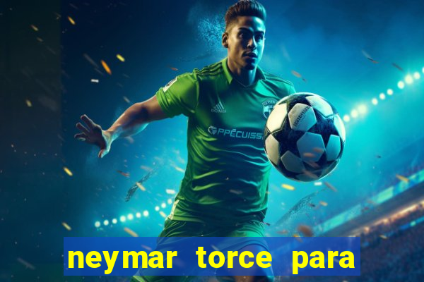 neymar torce para que time