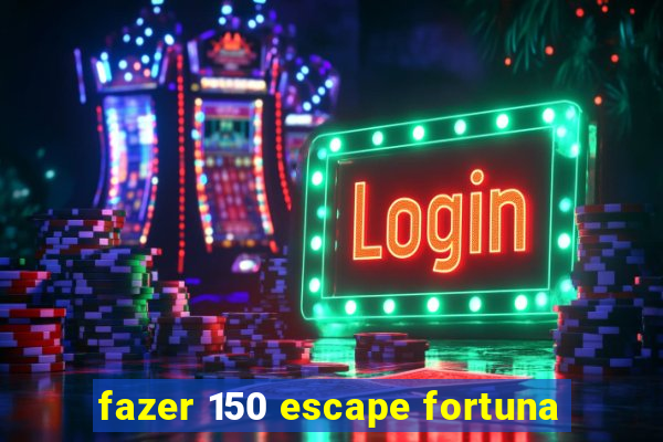 fazer 150 escape fortuna