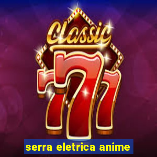 serra eletrica anime