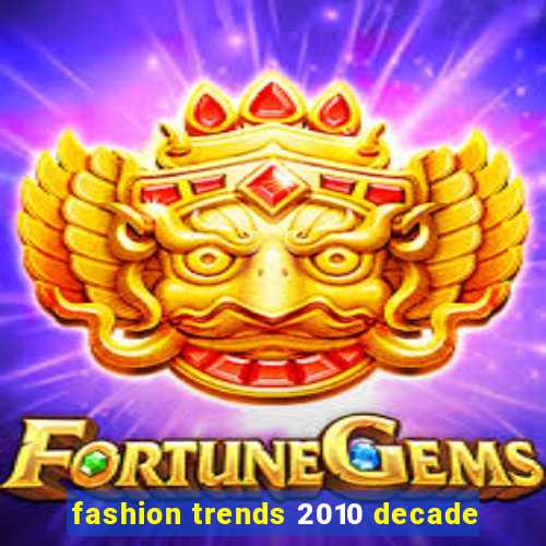 fashion trends 2010 decade