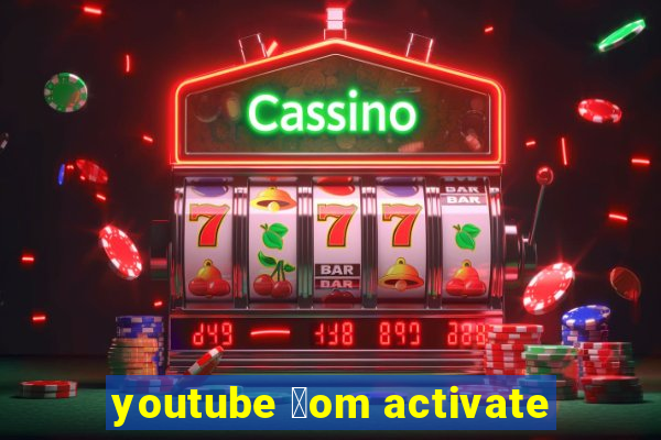 youtube 莽om activate