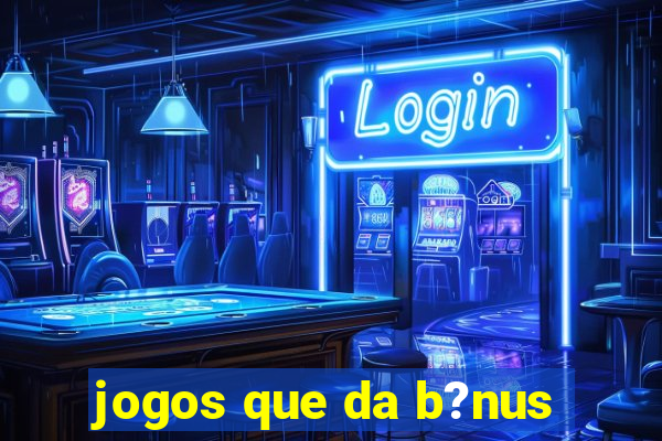 jogos que da b?nus