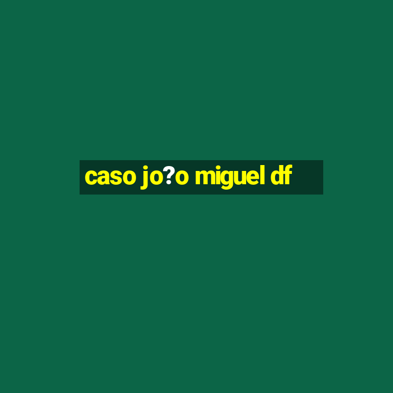 caso jo?o miguel df