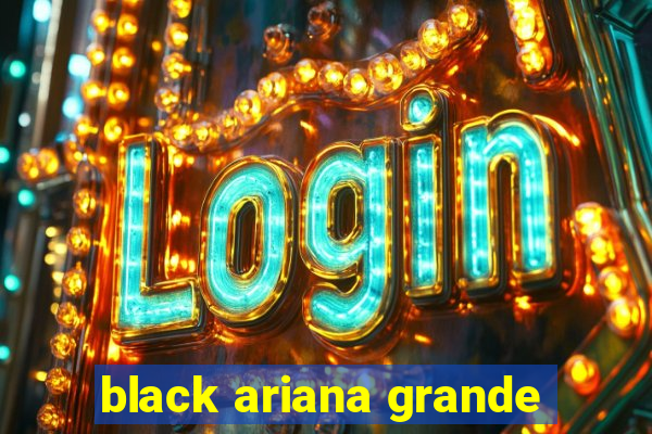 black ariana grande