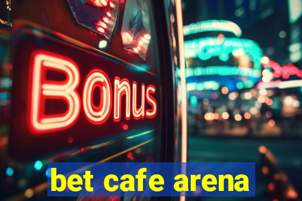 bet cafe arena