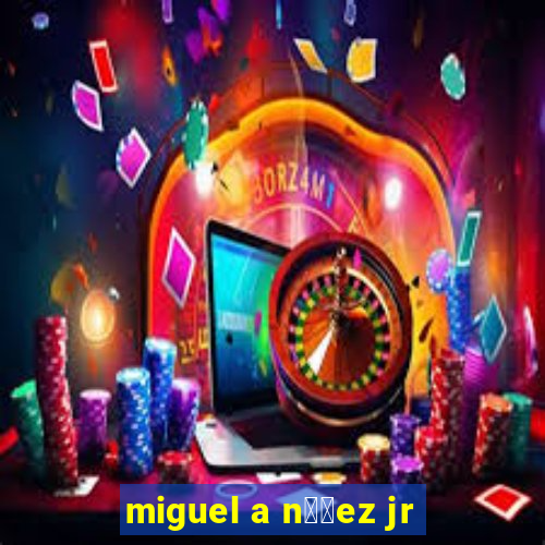 miguel a n煤帽ez jr