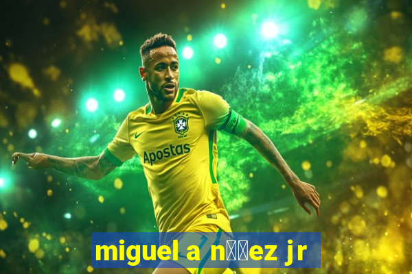 miguel a n煤帽ez jr