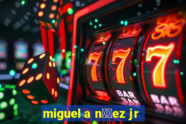 miguel a n煤帽ez jr