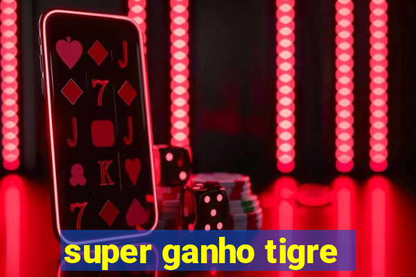 super ganho tigre