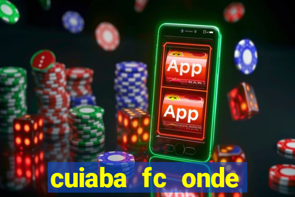 cuiaba fc onde assistir hoje