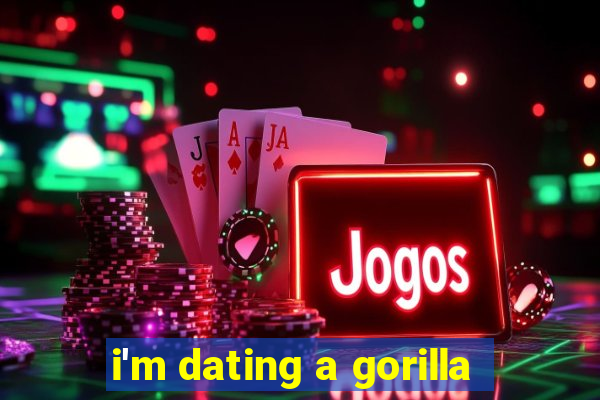 i'm dating a gorilla