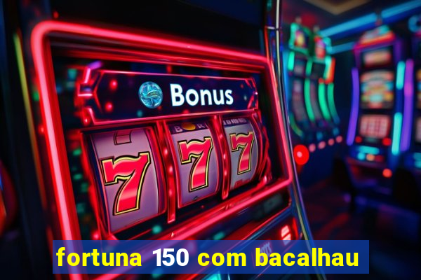 fortuna 150 com bacalhau