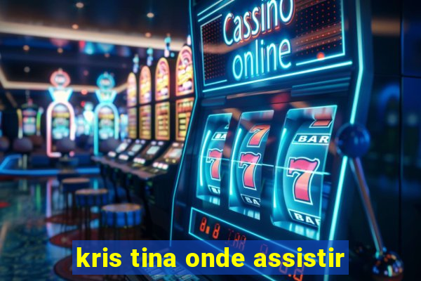 kris tina onde assistir