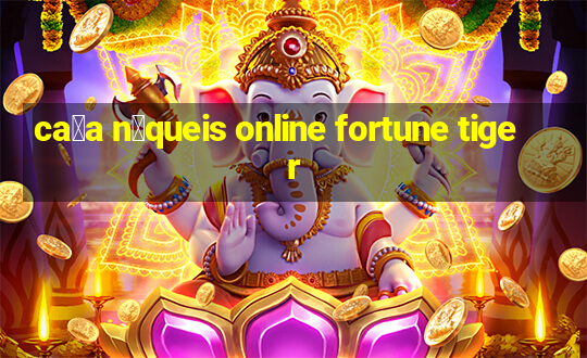 ca莽a n铆queis online fortune tiger