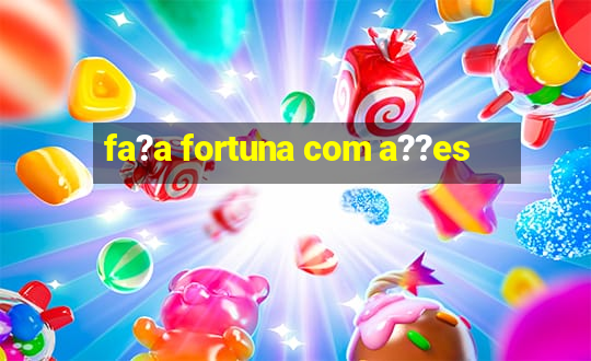 fa?a fortuna com a??es