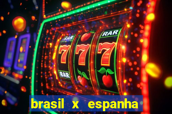 brasil x espanha ao vivo