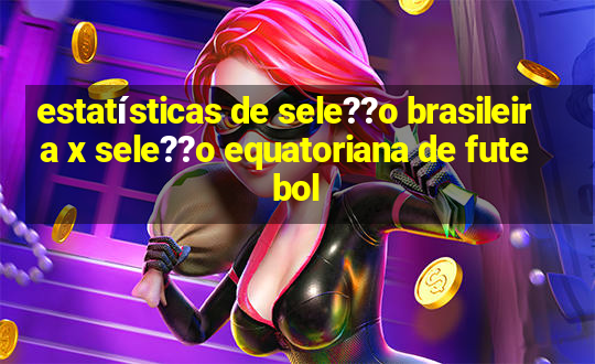 estatísticas de sele??o brasileira x sele??o equatoriana de futebol