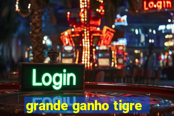 grande ganho tigre