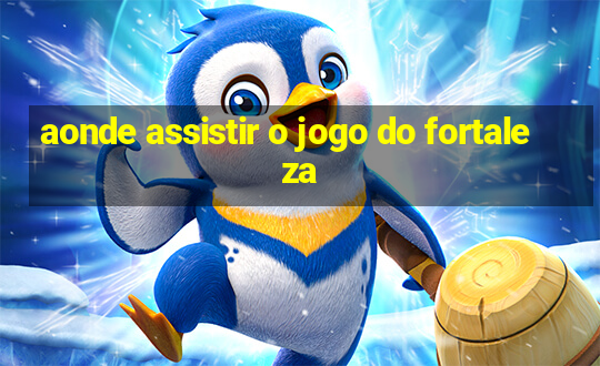 aonde assistir o jogo do fortaleza