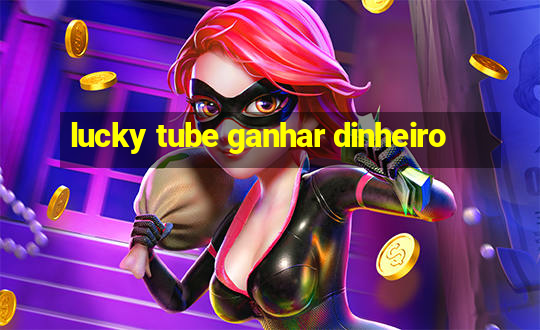 lucky tube ganhar dinheiro