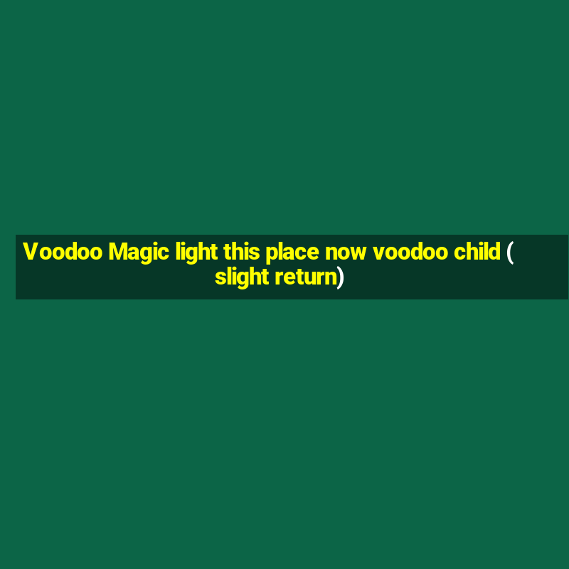 Voodoo Magic light this place now voodoo child (slight return)