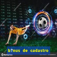 b?nus de cadastro grátis bet