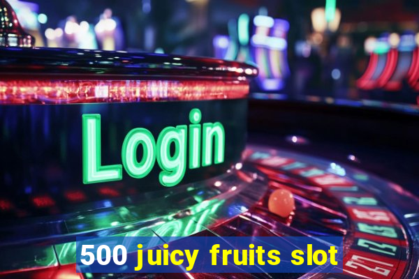 500 juicy fruits slot