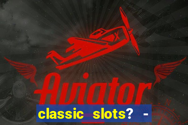 classic slots? - casino games