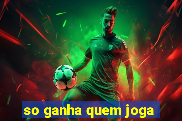 so ganha quem joga