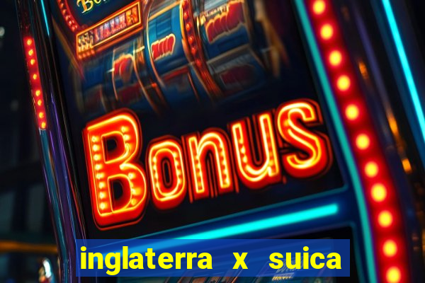 inglaterra x suica ao vivo