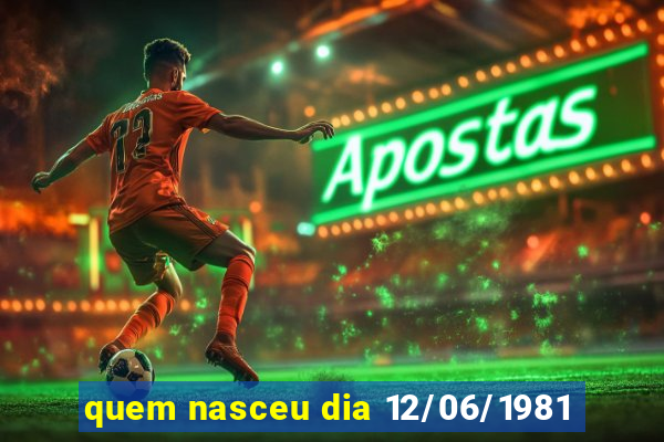 quem nasceu dia 12/06/1981