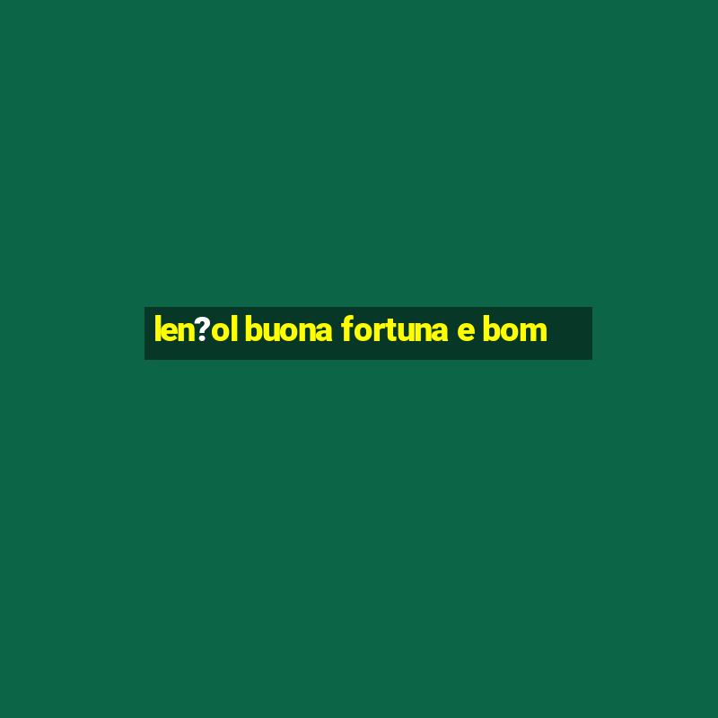 len?ol buona fortuna e bom