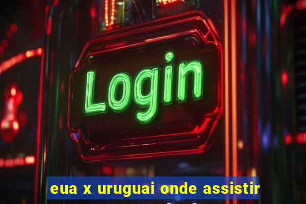 eua x uruguai onde assistir