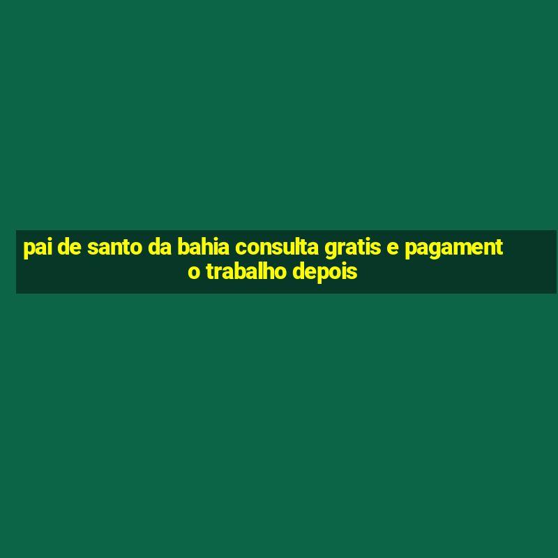 pai de santo da bahia consulta gratis e pagamento trabalho depois