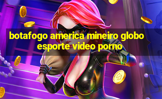 botafogo america mineiro globo esporte video porno