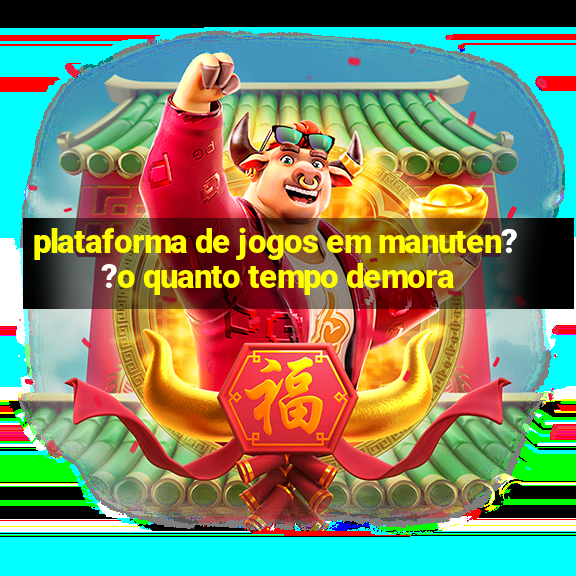 plataforma de jogos em manuten??o quanto tempo demora