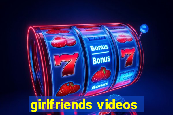 girlfriends videos