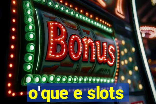 o'que e slots