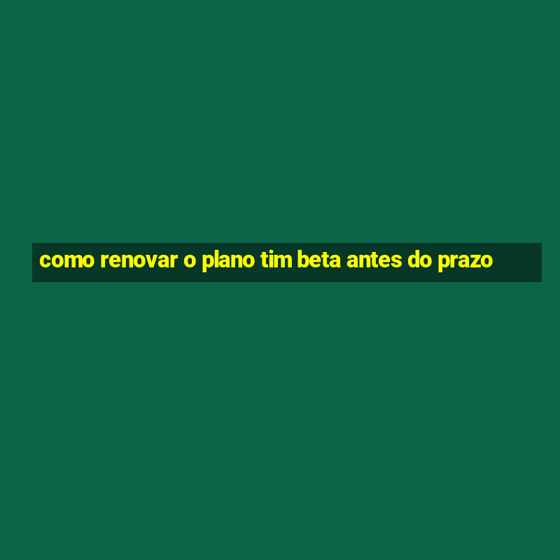 como renovar o plano tim beta antes do prazo