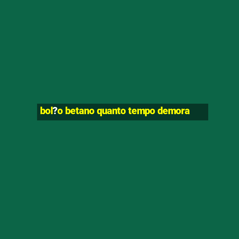 bol?o betano quanto tempo demora