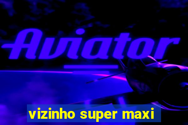 vizinho super maxi