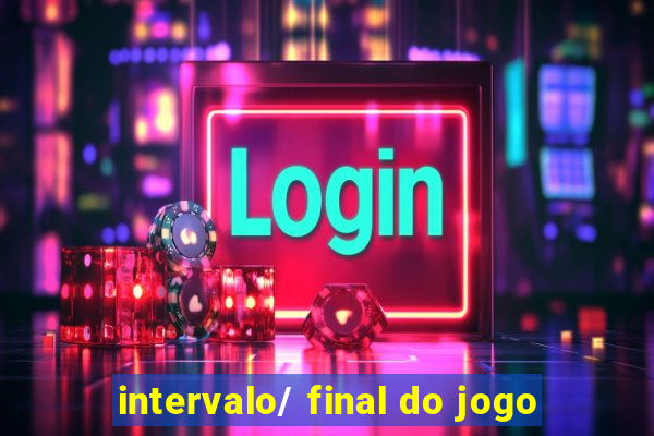 intervalo/ final do jogo