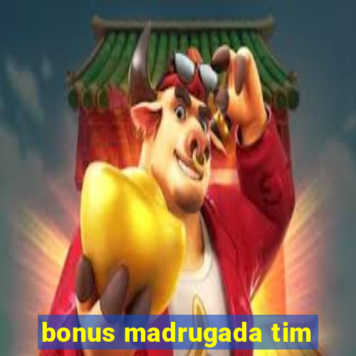 bonus madrugada tim