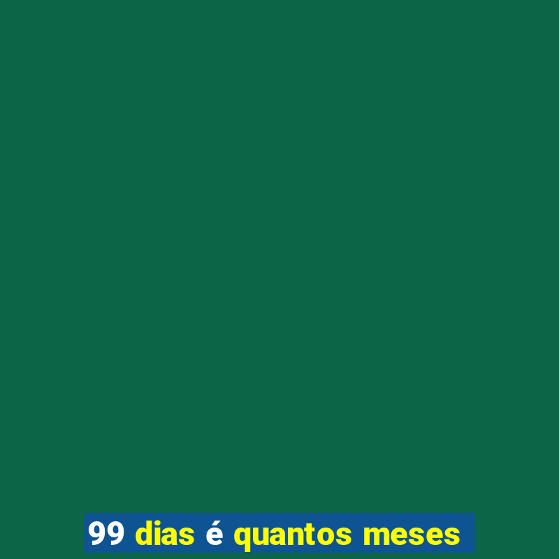 99 dias é quantos meses